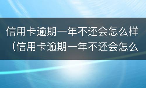 信用卡逾期一年不还会怎么样（信用卡逾期一年不还会怎么样吗）