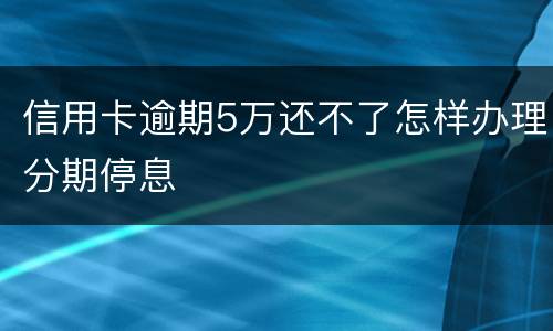 信用卡逾期5万还不了怎样办理分期停息
