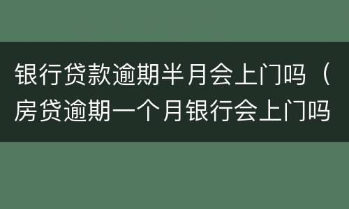 银行贷款逾期半月会上门吗（房贷逾期一个月银行会上门吗）