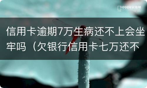 信用卡逾期7万生病还不上会坐牢吗（欠银行信用卡七万还不上会坐牢吗）