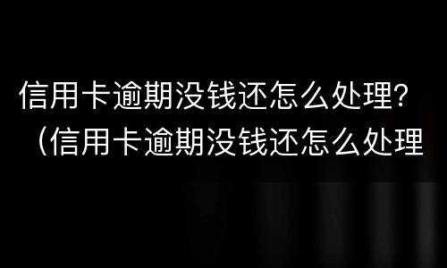 信用卡逾期没钱还怎么处理？（信用卡逾期没钱还怎么处理最新消息）