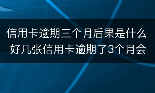信用卡逾期三个月后果是什么 好几张信用卡逾期了3个月会怎么样
