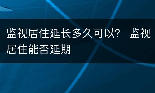 监视居住延长多久可以？ 监视居住能否延期
