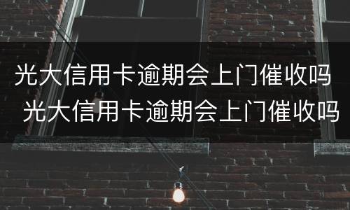 光大信用卡逾期会上门催收吗 光大信用卡逾期会上门催收吗是真的吗