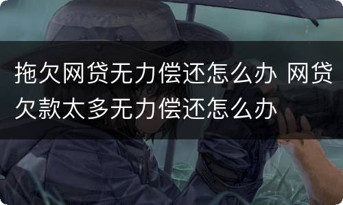 拖欠网贷无力偿还怎么办 网贷欠款太多无力偿还怎么办