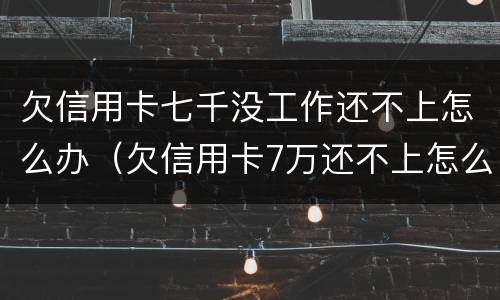 欠信用卡七千没工作还不上怎么办（欠信用卡7万还不上怎么办）
