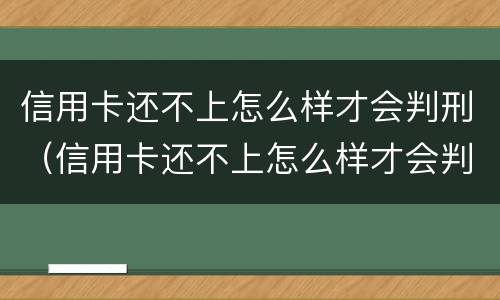 信用卡还不上怎么样才会判刑（信用卡还不上怎么样才会判刑呢）