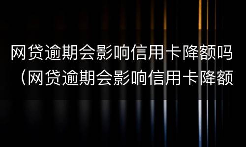 网贷逾期会影响信用卡降额吗（网贷逾期会影响信用卡降额吗知乎）