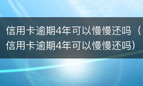 信用卡逾期4年可以慢慢还吗（信用卡逾期4年可以慢慢还吗）