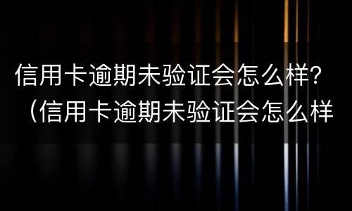 信用卡逾期未验证会怎么样？（信用卡逾期未验证会怎么样处理）