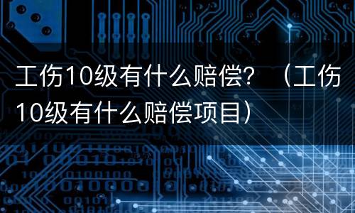 工伤10级有什么赔偿？（工伤10级有什么赔偿项目）
