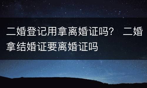 二婚登记用拿离婚证吗？ 二婚拿结婚证要离婚证吗