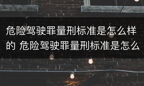 危险驾驶罪量刑标准是怎么样的 危险驾驶罪量刑标准是怎么样的呢