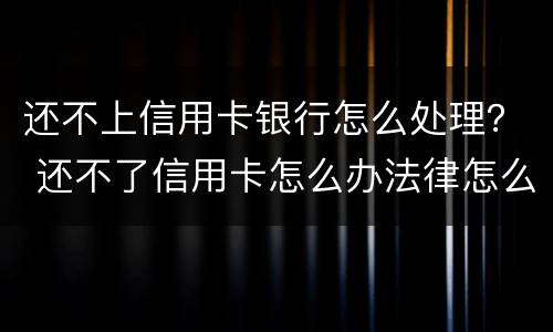 还不上信用卡银行怎么处理？ 还不了信用卡怎么办法律怎么处理