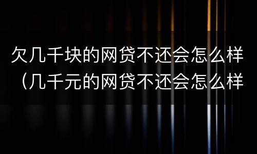 欠几千块的网贷不还会怎么样（几千元的网贷不还会怎么样）