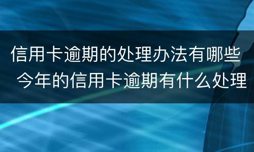 信用卡逾期的处理办法有哪些 今年的信用卡逾期有什么处理