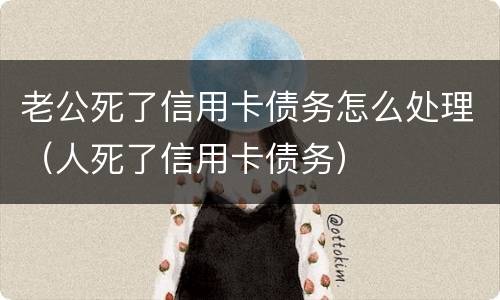 老公死了信用卡债务怎么处理（人死了信用卡债务）