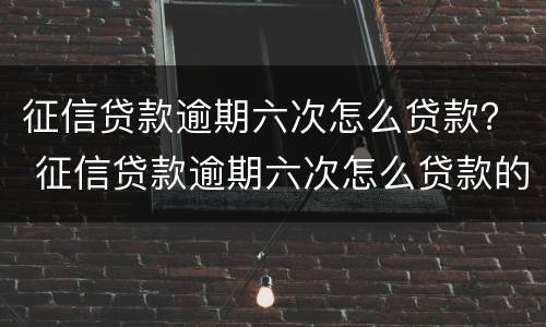 征信贷款逾期六次怎么贷款？ 征信贷款逾期六次怎么贷款的