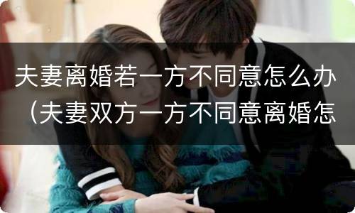夫妻离婚若一方不同意怎么办（夫妻双方一方不同意离婚怎么办）