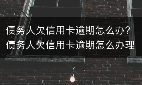 债务人欠信用卡逾期怎么办? 债务人欠信用卡逾期怎么办理