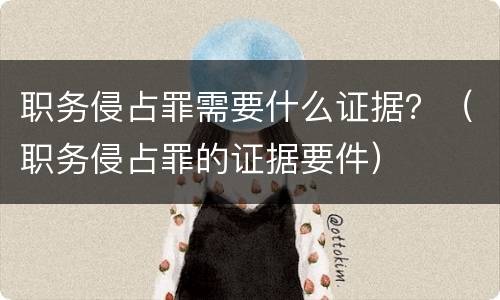 职务侵占罪需要什么证据？（职务侵占罪的证据要件）