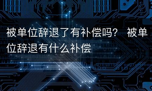 被单位辞退了有补偿吗？ 被单位辞退有什么补偿
