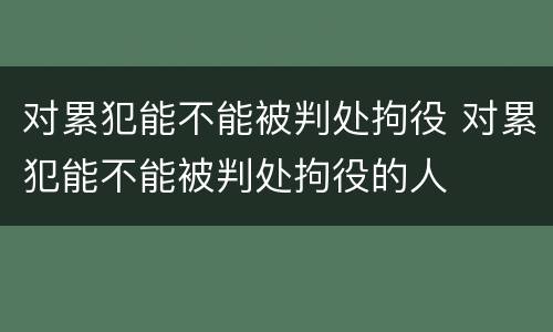 对累犯能不能被判处拘役 对累犯能不能被判处拘役的人