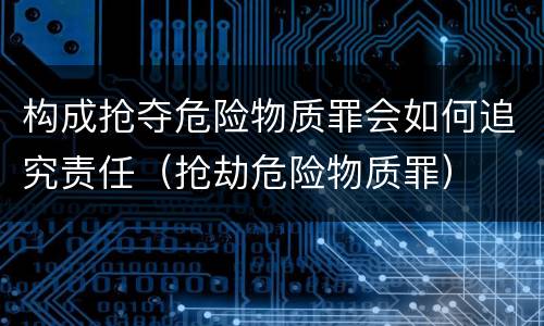 构成抢夺危险物质罪会如何追究责任（抢劫危险物质罪）