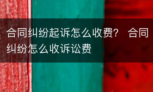 合同纠纷起诉怎么收费？ 合同纠纷怎么收诉讼费