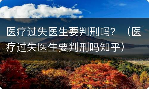 医疗过失医生要判刑吗？（医疗过失医生要判刑吗知乎）