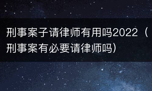 刑事案子请律师有用吗2022（刑事案有必要请律师吗）