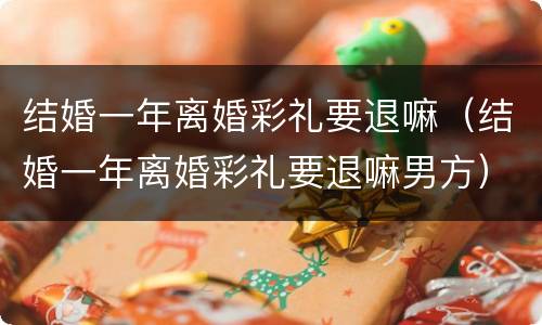 结婚一年离婚彩礼要退嘛（结婚一年离婚彩礼要退嘛男方）