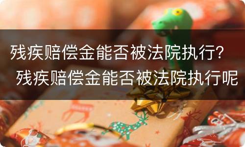 残疾赔偿金能否被法院执行？ 残疾赔偿金能否被法院执行呢