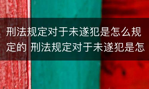 刑法规定对于未遂犯是怎么规定的 刑法规定对于未遂犯是怎么规定的处罚