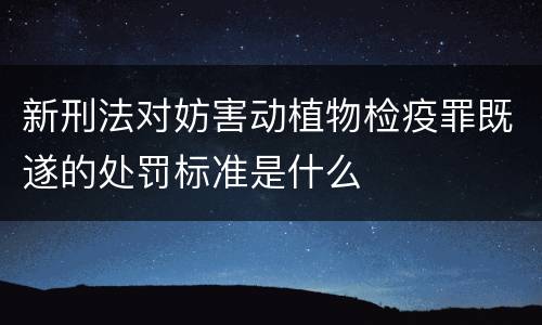 新刑法对妨害动植物检疫罪既遂的处罚标准是什么