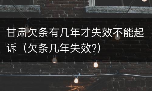 甘肃欠条有几年才失效不能起诉（欠条几年失效?）
