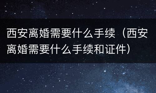 西安离婚需要什么手续（西安离婚需要什么手续和证件）