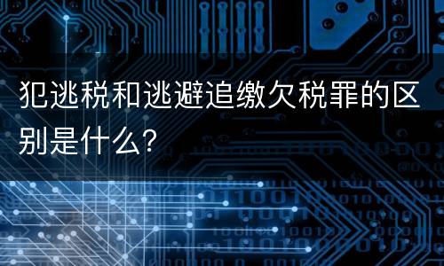 犯逃税和逃避追缴欠税罪的区别是什么？