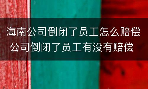 海南公司倒闭了员工怎么赔偿 公司倒闭了员工有没有赔偿