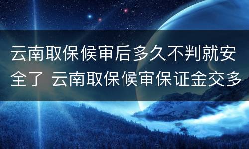 云南取保候审后多久不判就安全了 云南取保候审保证金交多少