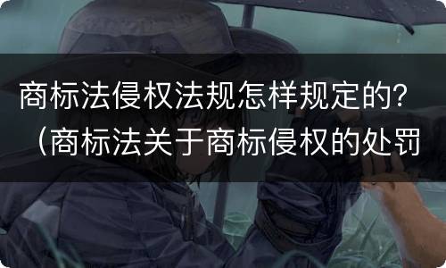商标法侵权法规怎样规定的？（商标法关于商标侵权的处罚规定）