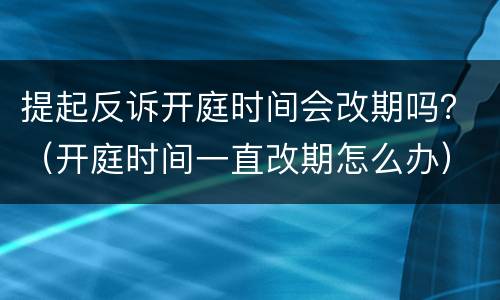 提起反诉开庭时间会改期吗？（开庭时间一直改期怎么办）