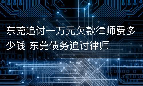 东莞追讨一万元欠款律师费多少钱 东莞债务追讨律师