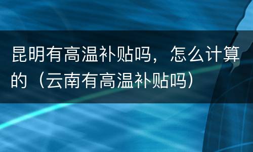 昆明有高温补贴吗，怎么计算的（云南有高温补贴吗）