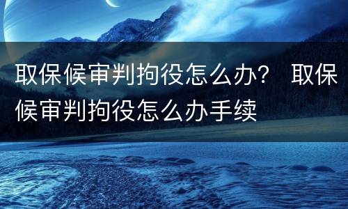 取保候审判拘役怎么办？ 取保候审判拘役怎么办手续