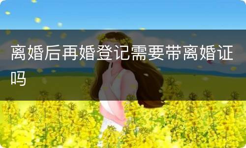 离婚后再婚登记需要带离婚证吗