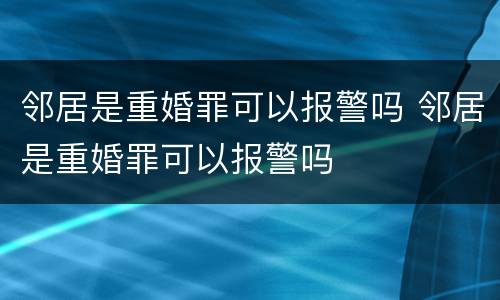 邻居是重婚罪可以报警吗 邻居是重婚罪可以报警吗