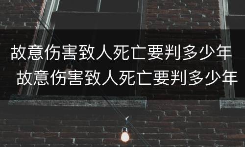 故意伤害致人死亡要判多少年 故意伤害致人死亡要判多少年刑