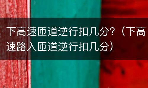 下高速匝道逆行扣几分?（下高速路入匝道逆行扣几分）