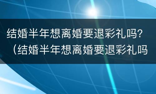 结婚半年想离婚要退彩礼吗？（结婚半年想离婚要退彩礼吗女方）